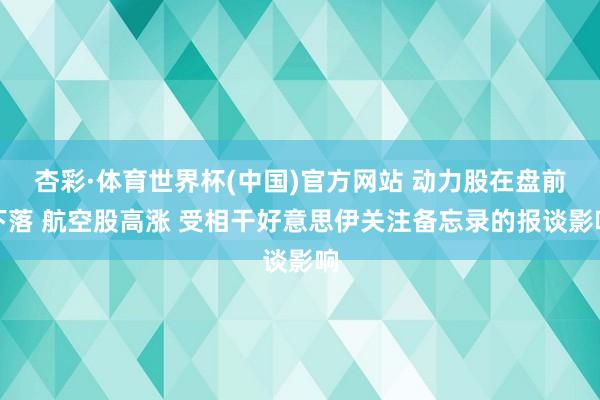 杏彩·体育世界杯(中国)官方网站 动力股在盘前下落 航空股高涨 受相干好意思伊关注备忘录的报谈影响