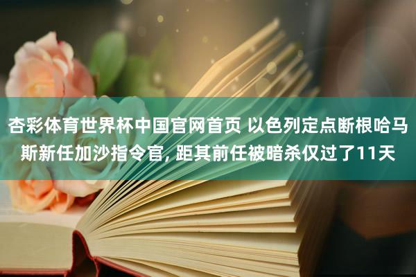 杏彩体育世界杯中国官网首页 以色列定点断根哈马斯新任加沙指令官, 距其前任被暗杀仅过了11天
