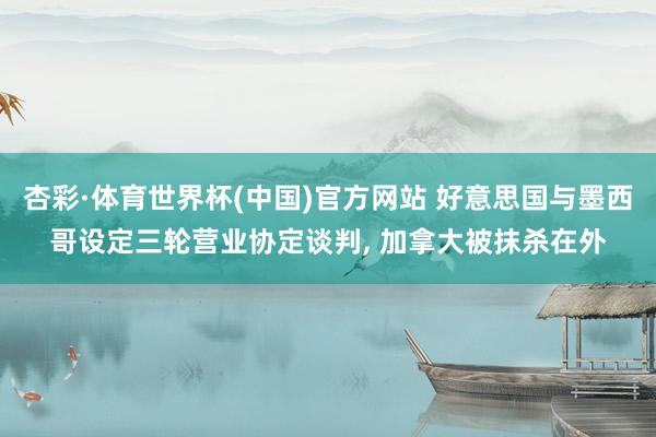 杏彩·体育世界杯(中国)官方网站 好意思国与墨西哥设定三轮营业协定谈判, 加拿大被抹杀在外