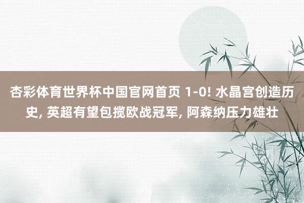 杏彩体育世界杯中国官网首页 1-0! 水晶宫创造历史, 英超有望包揽欧战冠军, 阿森纳压力雄壮