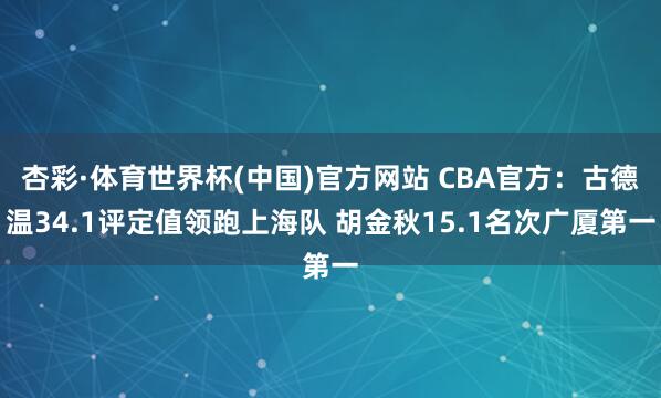 杏彩·体育世界杯(中国)官方网站 CBA官方：古德温34.1评定值领跑上海队 胡金秋15.1名次广厦第一