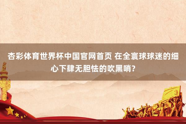 杏彩体育世界杯中国官网首页 在全寰球球迷的细心下肆无胆怯的吹黑哨？