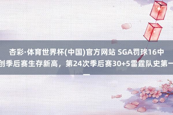 杏彩·体育世界杯(中国)官方网站 SGA罚球16中创季后赛生存新高，第24次季后赛30+5雷霆队史第一