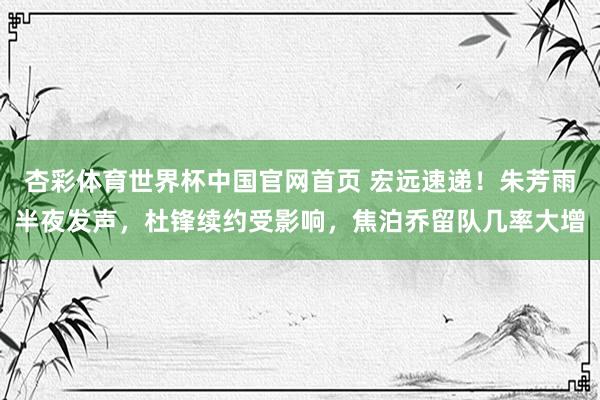 杏彩体育世界杯中国官网首页 宏远速递！朱芳雨半夜发声，杜锋续约受影响，焦泊乔留队几率大增