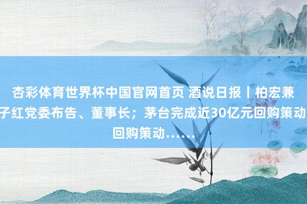 杏彩体育世界杯中国官网首页 酒说日报丨柏宏兼任儿子红党委布告、董事长；茅台完成近30亿元回购策动……