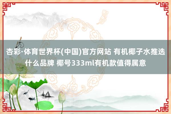 杏彩·体育世界杯(中国)官方网站 有机椰子水推选什么品牌 椰号333ml有机款值得属意