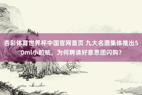 杏彩体育世界杯中国官网首页 九大名酒集体推出50ml小酌瓶，为何聘请好意思团闪购？