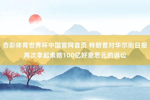杏彩体育世界杯中国官网首页 特朗普对华尔街日报再次拿起索赔100亿好意思元的诉讼