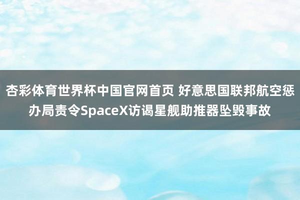 杏彩体育世界杯中国官网首页 好意思国联邦航空惩办局责令SpaceX访谒星舰助推器坠毁事故