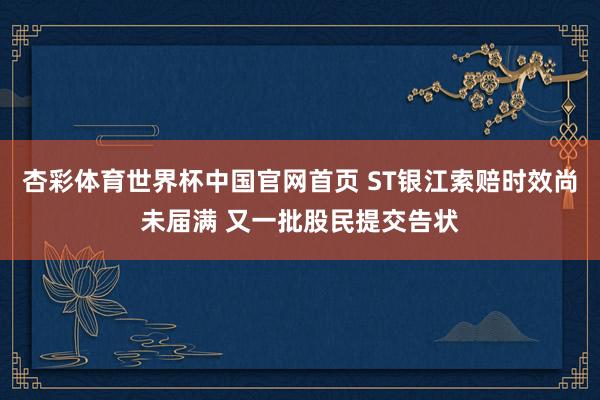 杏彩体育世界杯中国官网首页 ST银江索赔时效尚未届满 又一批股民提交告状