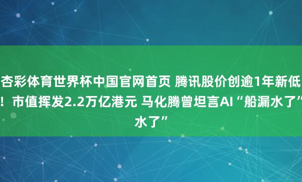 杏彩体育世界杯中国官网首页 腾讯股价创逾1年新低！市值挥发2.2万亿港元 马化腾曾坦言AI“船漏水了”