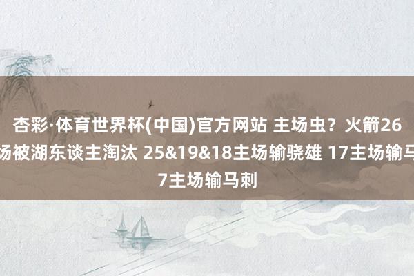 杏彩·体育世界杯(中国)官方网站 主场虫？火箭26主场被湖东谈主淘汰 25&19&18主场输骁雄 17主场输马刺