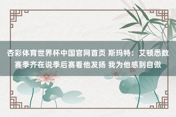 杏彩体育世界杯中国官网首页 斯玛特：艾顿悉数赛季齐在说季后赛看他发扬 我为他感到自傲