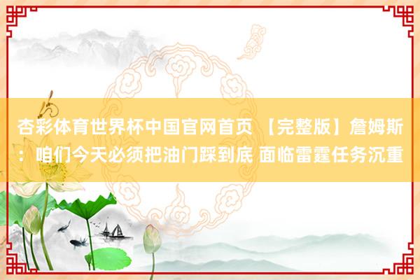 杏彩体育世界杯中国官网首页 【完整版】詹姆斯：咱们今天必须把油门踩到底 面临雷霆任务沉重