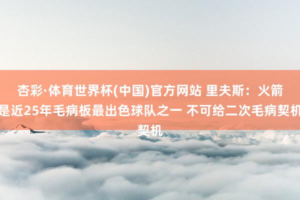 杏彩·体育世界杯(中国)官方网站 里夫斯：火箭是近25年毛病板最出色球队之一 不可给二次毛病契机