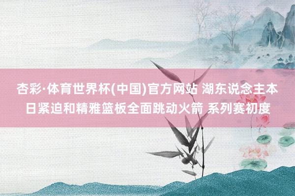 杏彩·体育世界杯(中国)官方网站 湖东说念主本日紧迫和精雅篮板全面跳动火箭 系列赛初度
