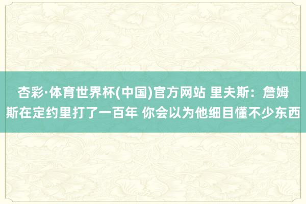 杏彩·体育世界杯(中国)官方网站 里夫斯：詹姆斯在定约里打了一百年 你会以为他细目懂不少东西