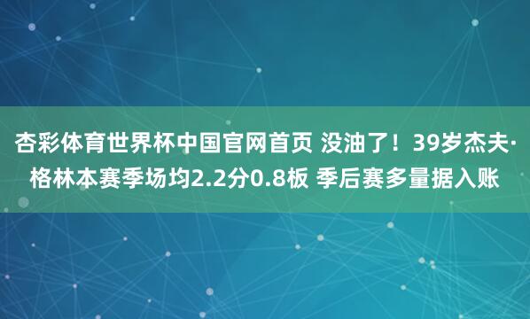 杏彩体育世界杯中国官网首页 没油了！39岁杰夫·格林本赛季场均2.2分0.8板 季后赛多量据入账