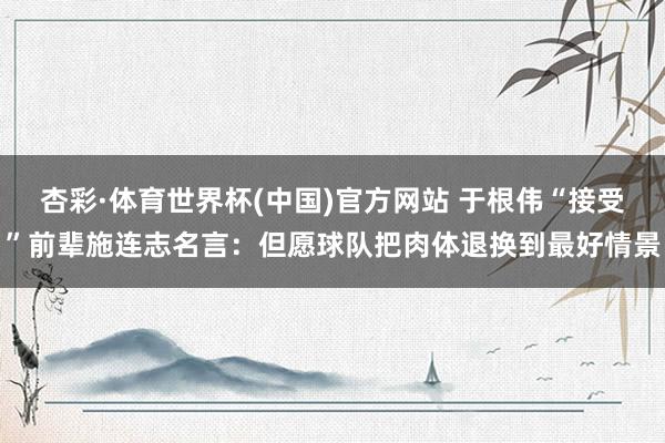 杏彩·体育世界杯(中国)官方网站 于根伟“接受”前辈施连志名言：但愿球队把肉体退换到最好情景