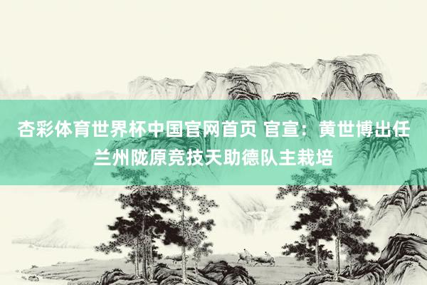 杏彩体育世界杯中国官网首页 官宣：黄世博出任兰州陇原竞技天助德队主栽培