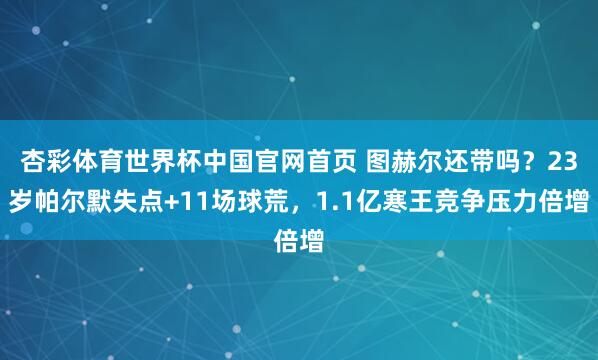 杏彩体育世界杯中国官网首页 图赫尔还带吗？23岁帕尔默失点+11场球荒，1.1亿寒王竞争压力倍增