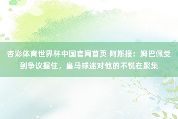 杏彩体育世界杯中国官网首页 阿斯报：姆巴佩受到争议握住，皇马球迷对他的不悦在聚集