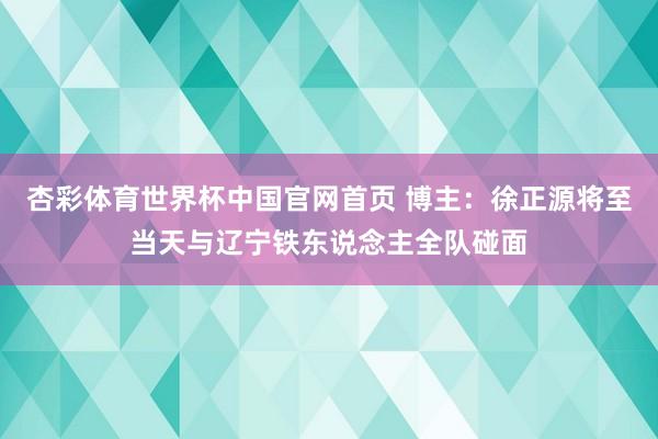 杏彩体育世界杯中国官网首页 博主：徐正源将至当天与辽宁铁东说念主全队碰面