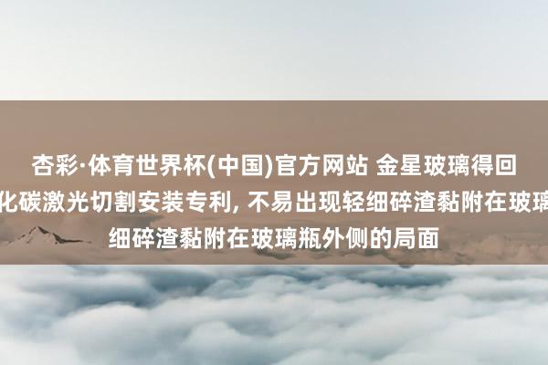 杏彩·体育世界杯(中国)官方网站 金星玻璃得回玻璃瓶口二氧化碳激光切割安装专利, 不易出现轻细碎渣黏附在玻璃瓶外侧的局面