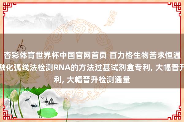 杏彩体育世界杯中国官网首页 百力格生物苦求恒温级联放大融化弧线法检测RNA的方法过甚试剂盒专利, 大幅晋升检测通量