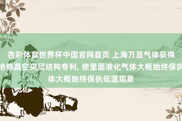 杏彩体育世界杯中国官网首页 上海万亘气体获得低温储罐绝热真空夹层结构专利, 使里面液化气体大概始终保执低温现象