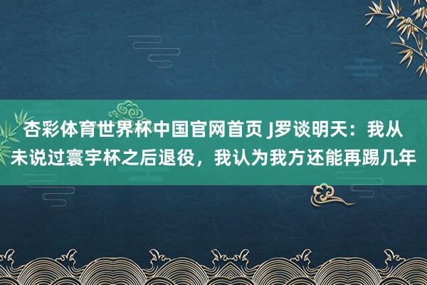 杏彩体育世界杯中国官网首页 J罗谈明天：我从未说过寰宇杯之后