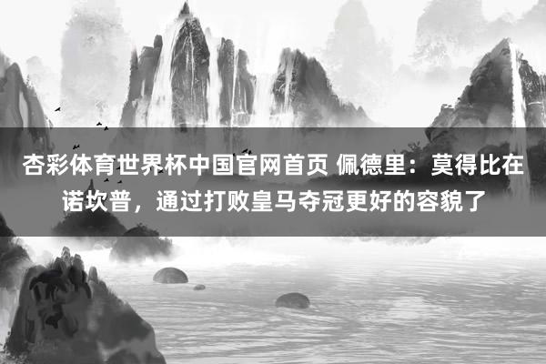 杏彩体育世界杯中国官网首页 佩德里：莫得比在诺坎普，通过打败皇马夺冠更好的容貌了