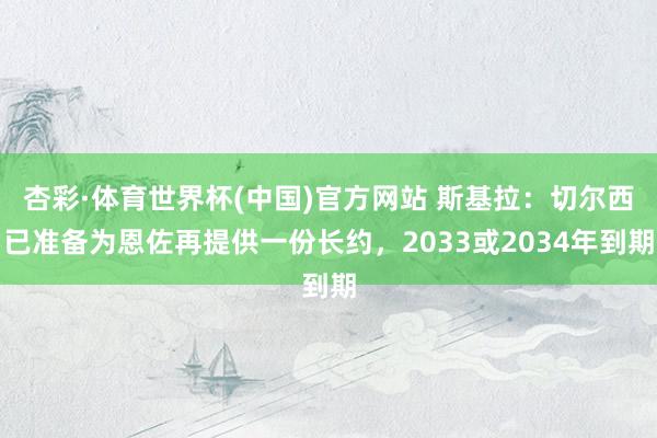 杏彩·体育世界杯(中国)官方网站 斯基拉：切尔西已准备为恩佐再提供一份长约，2033或2034年到期