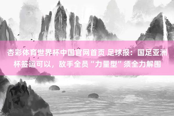 杏彩体育世界杯中国官网首页 足球报：国足亚洲杯签运可以，敌手全员“力量型”须全力解围