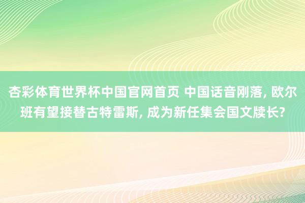 杏彩体育世界杯中国官网首页 中国话音刚落, 欧尔班有望接替古