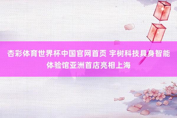 杏彩体育世界杯中国官网首页 宇树科技具身智能体验馆亚洲首店亮相上海