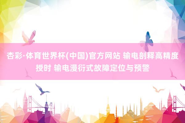 杏彩·体育世界杯(中国)官方网站 输电剖释高精度授时 输电漫衍式故障定位与预警