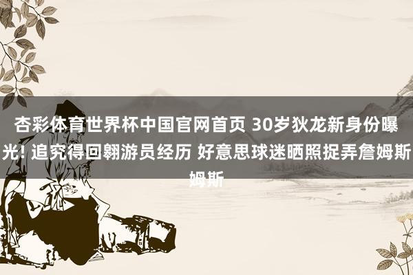 杏彩体育世界杯中国官网首页 30岁狄龙新身份曝光! 追究得回翱游员经历 好意思球迷晒照捉弄詹姆斯
