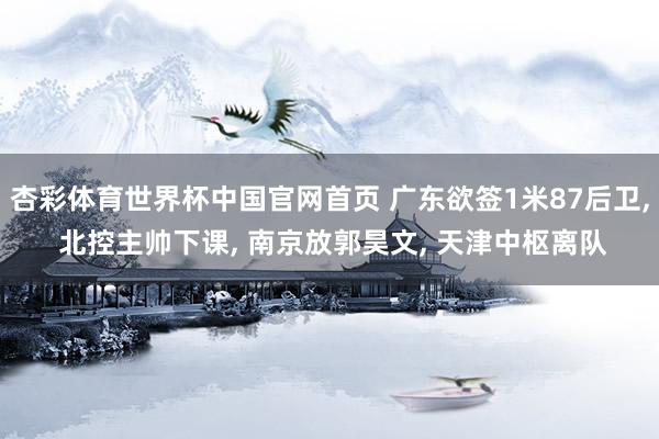 杏彩体育世界杯中国官网首页 广东欲签1米87后卫, 北控主帅下课, 南京放郭昊文, 天津中枢离队