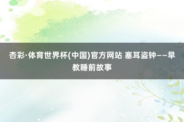 杏彩·体育世界杯(中国)官方网站 塞耳盗钟——早教睡前故事