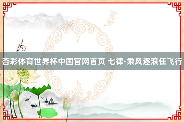 杏彩体育世界杯中国官网首页 七律·乘风逐浪任飞行