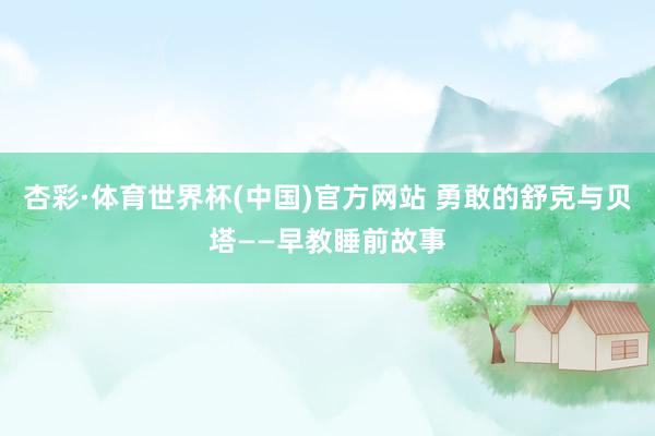 杏彩·体育世界杯(中国)官方网站 勇敢的舒克与贝塔——早教睡前故事