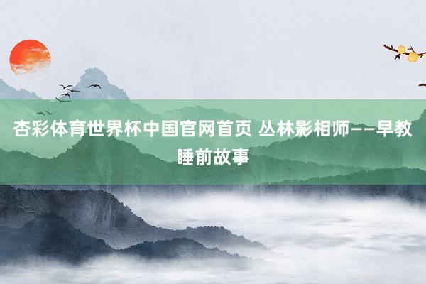 杏彩体育世界杯中国官网首页 丛林影相师——早教睡前故事