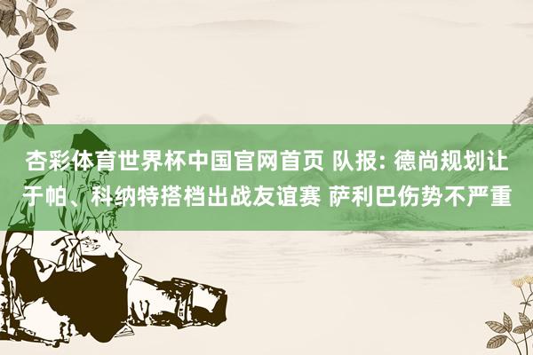 杏彩体育世界杯中国官网首页 队报: 德尚规划让于帕、科纳特搭
