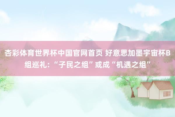 杏彩体育世界杯中国官网首页 好意思加墨宇宙杯B组巡礼: “子民之组”或成“机遇之组”