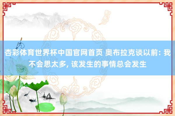 杏彩体育世界杯中国官网首页 奥布拉克谈以前: 我不会思太多, 该发生的事情总会发生