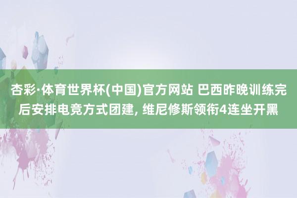 杏彩·体育世界杯(中国)官方网站 巴西昨晚训练完后安排电竞方式团建, 维尼修斯领衔4连坐开黑