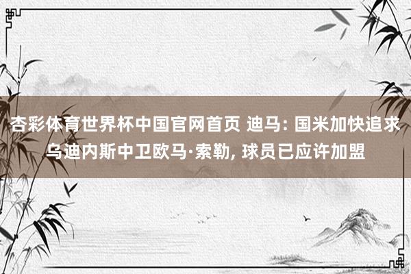 杏彩体育世界杯中国官网首页 迪马: 国米加快追求乌迪内斯中卫欧马·索勒, 球员已应许加盟