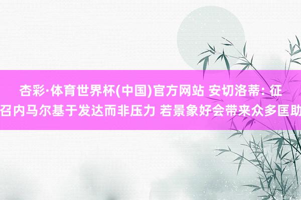 杏彩·体育世界杯(中国)官方网站 安切洛蒂: 征召内马尔基于发达而非压力 若景象好会带来众多匡助