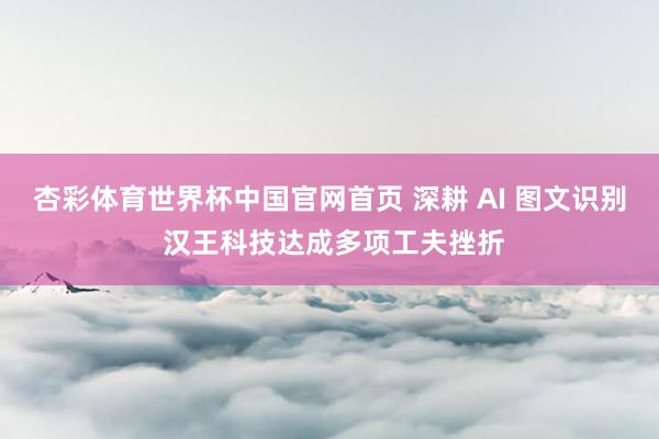 杏彩体育世界杯中国官网首页 深耕 AI 图文识别 汉王科技达成多项工夫挫折